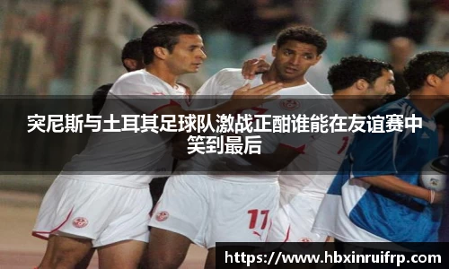 突尼斯与土耳其足球队激战正酣谁能在友谊赛中笑到最后